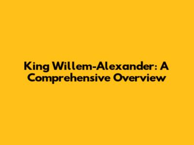 King Willem-Alexander: A Comprehensive Overview