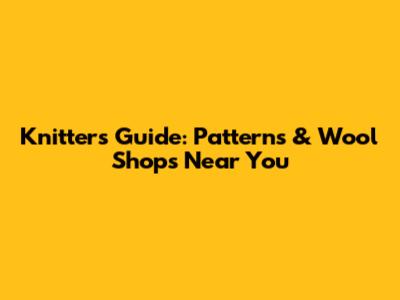 Knitters Guide: Patterns & Wool Shops Near You