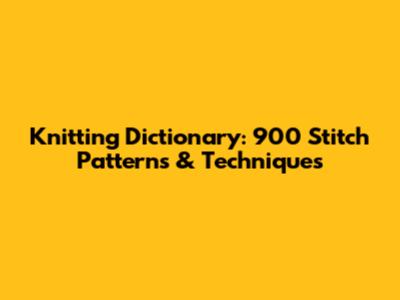 Knitting Dictionary: 900 Stitch Patterns & Techniques