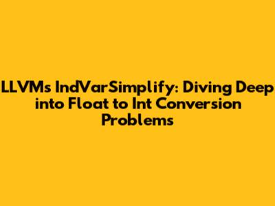 LLVM's IndVarSimplify: Diving Deep into Float to Int Conversion Problems