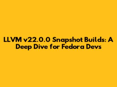 LLVM v22.0.0 Snapshot Builds: A Deep Dive for Fedora Devs