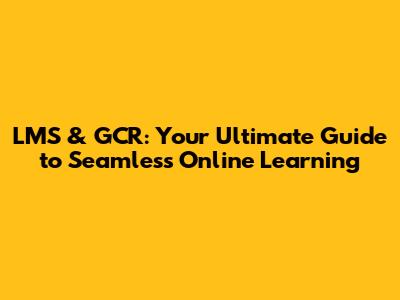 LMS & GCR: Your Ultimate Guide to Seamless Online Learning
