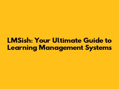 LMSish: Your Ultimate Guide to Learning Management Systems