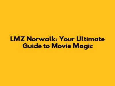 LMZ Norwalk: Your Ultimate Guide to Movie Magic