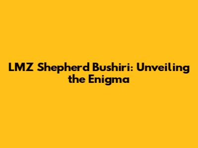LMZ Shepherd Bushiri: Unveiling the Enigma