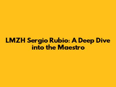 LMZH Sergio Rubio: A Deep Dive into the Maestro