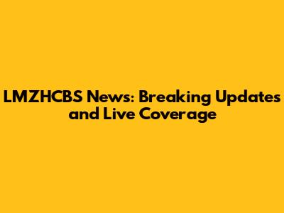 LMZHCBS News: Breaking Updates and Live Coverage