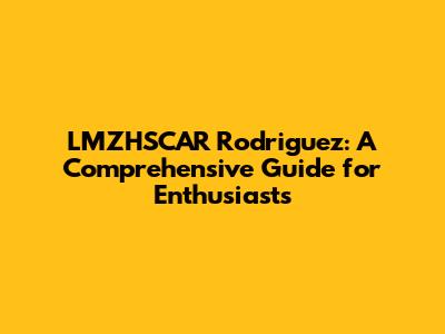 LMZHSCAR Rodriguez: A Comprehensive Guide for Enthusiasts