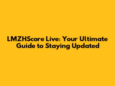 LMZHScore Live: Your Ultimate Guide to Staying Updated