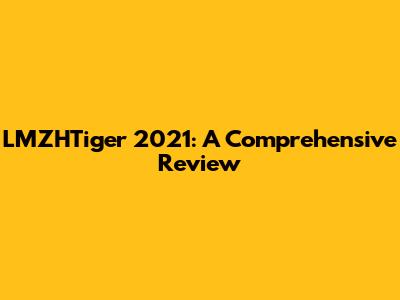 LMZHTiger 2021: A Comprehensive Review