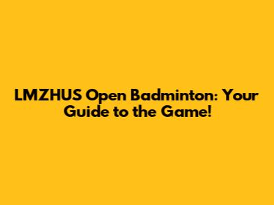 LMZHUS Open Badminton: Your Guide to the Game!