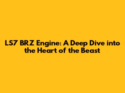 LS7 BRZ Engine: A Deep Dive into the Heart of the Beast