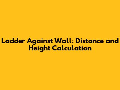Ladder Against Wall: Distance and Height Calculation