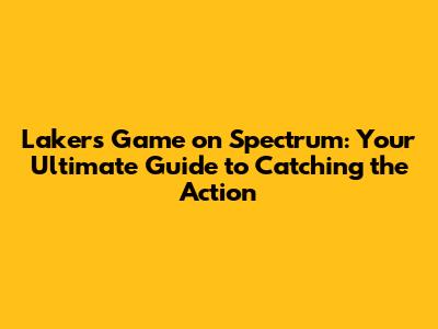 Lakers Game on Spectrum: Your Ultimate Guide to Catching the Action