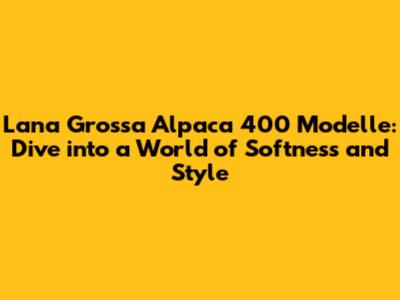 Lana Grossa Alpaca 400 Modelle: Dive into a World of Softness and Style
