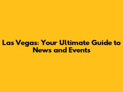 Las Vegas: Your Ultimate Guide to News and Events