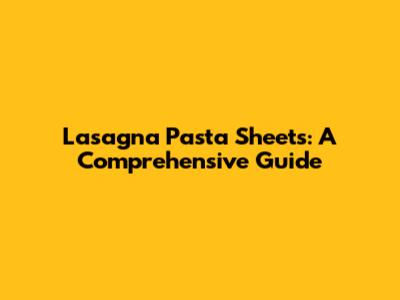 Lasagna Pasta Sheets: A Comprehensive Guide