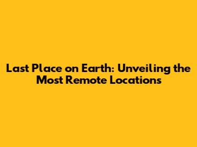 Last Place on Earth: Unveiling the Most Remote Locations
