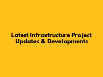 Latest Infrastructure Project Updates & Developments