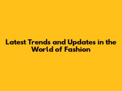 Latest Trends and Updates in the World of Fashion