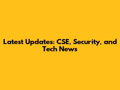 Latest Updates: CSE, Security, and Tech News