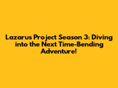 Lazarus Project Season 3: Diving into the Next Time-Bending Adventure!