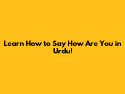 Learn How to Say 'How Are You' in Urdu!