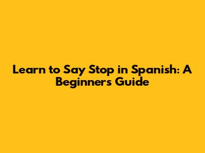 Learn to Say 'Stop' in Spanish: A Beginner's Guide