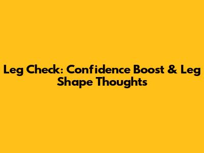Leg Check: Confidence Boost & Leg Shape Thoughts