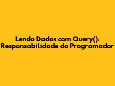 Lendo Dados com Query(): Responsabilidade do Programador