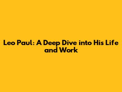 Leo Paul: A Deep Dive into His Life and Work
