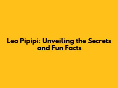 Leo Pipipi: Unveiling the Secrets and Fun Facts