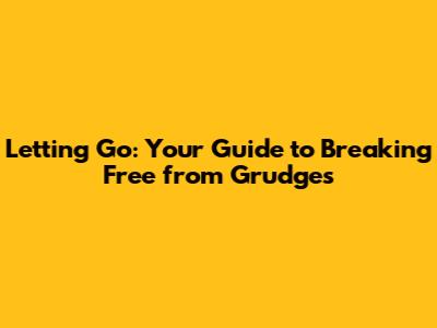Letting Go: Your Guide to Breaking Free from Grudges