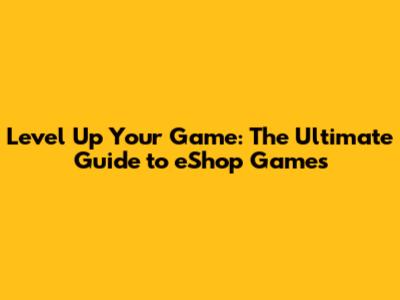 Level Up Your Game: The Ultimate Guide to eShop Games