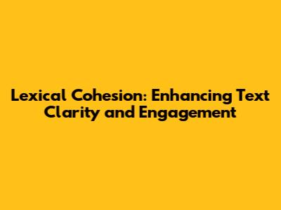 Lexical Cohesion: Enhancing Text Clarity and Engagement