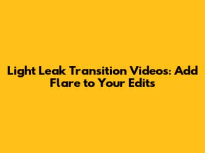 Light Leak Transition Videos: Add Flare to Your Edits