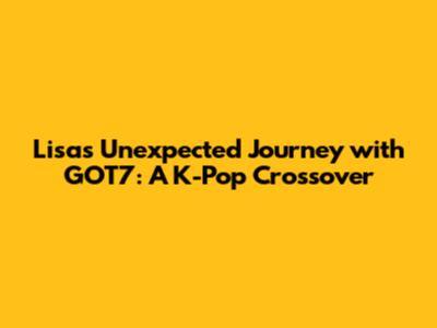 Lisa's Unexpected Journey with GOT7: A K-Pop Crossover