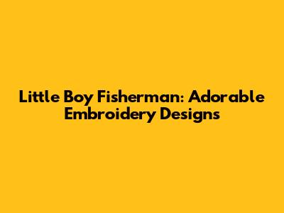 Little Boy Fisherman: Adorable Embroidery Designs
