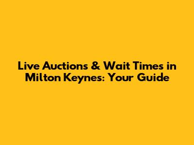 Live Auctions & Wait Times in Milton Keynes: Your Guide