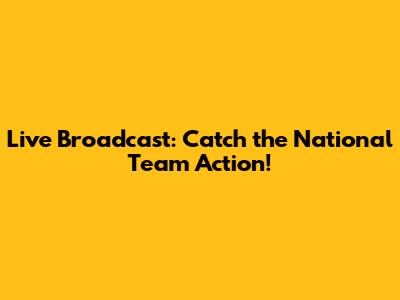Live Broadcast: Catch the National Team Action!