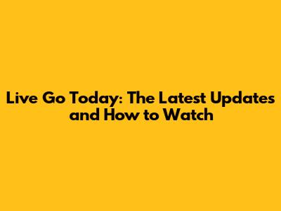 Live Go Today: The Latest Updates and How to Watch