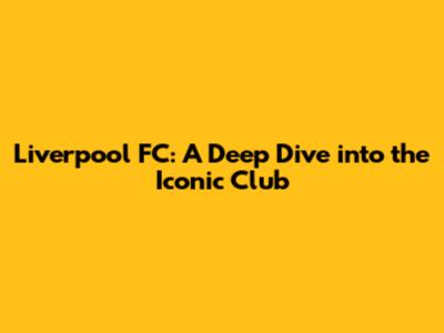 Liverpool FC: A Deep Dive into the Iconic Club