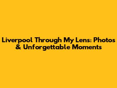 Liverpool Through My Lens: Photos & Unforgettable Moments