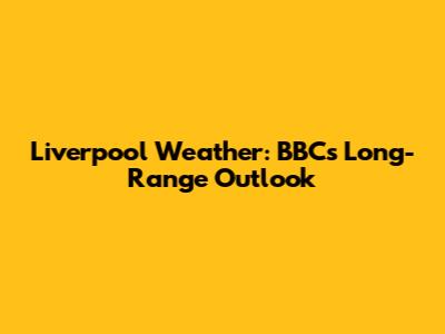 Liverpool Weather: BBC's Long-Range Outlook