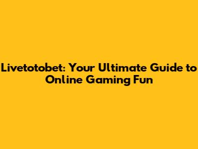 Livetotobet: Your Ultimate Guide to Online Gaming Fun