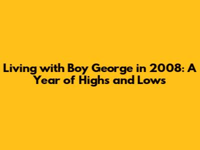 Living with Boy George in 2008: A Year of Highs and Lows