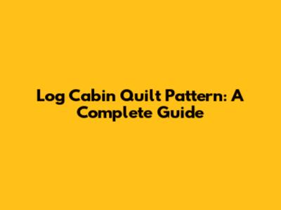 Log Cabin Quilt Pattern: A Complete Guide
