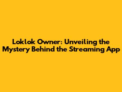 Loklok Owner: Unveiling the Mystery Behind the Streaming App