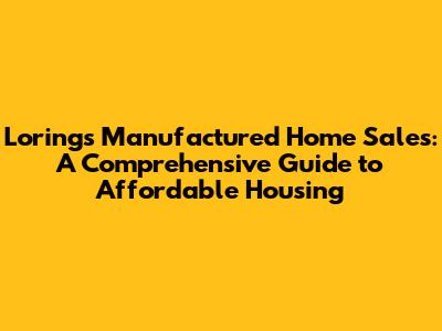 Loring's Manufactured Home Sales: A Comprehensive Guide to Affordable Housing