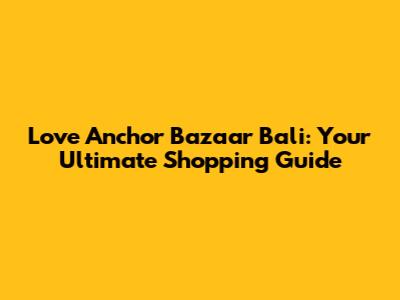 Love Anchor Bazaar Bali: Your Ultimate Shopping Guide